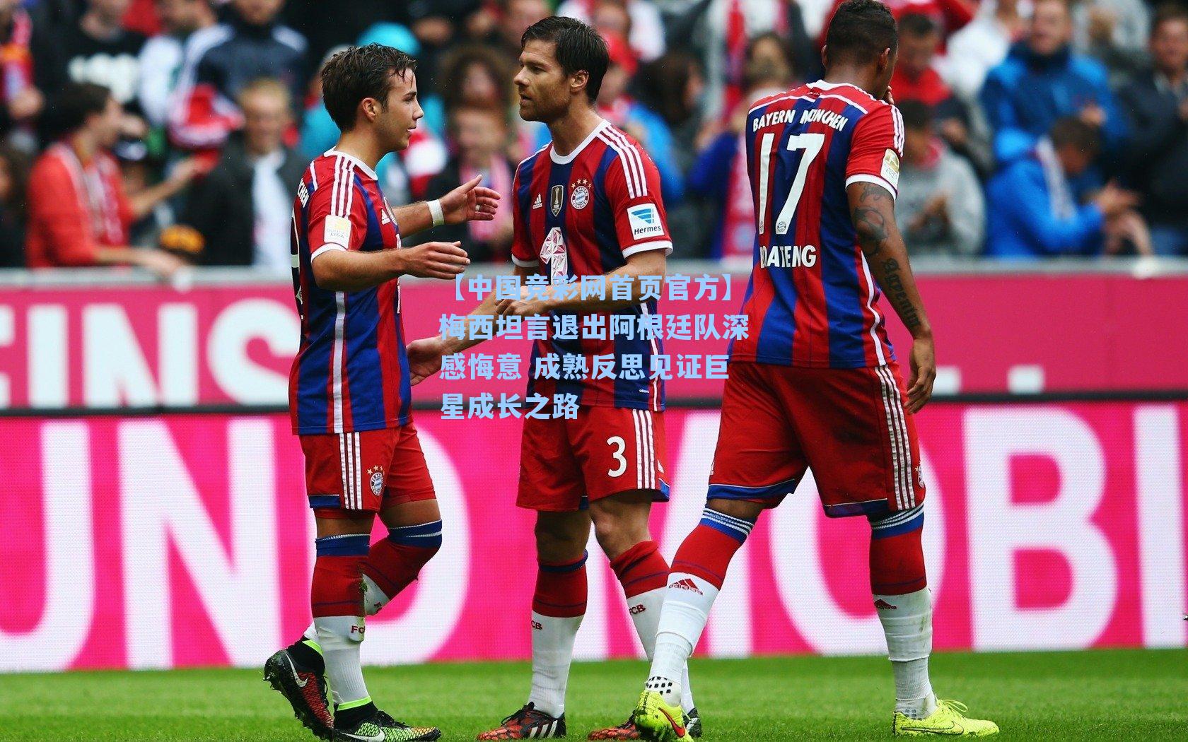 梅西坦言退出阿根廷队深感悔意 成熟反思见证巨星成长之路