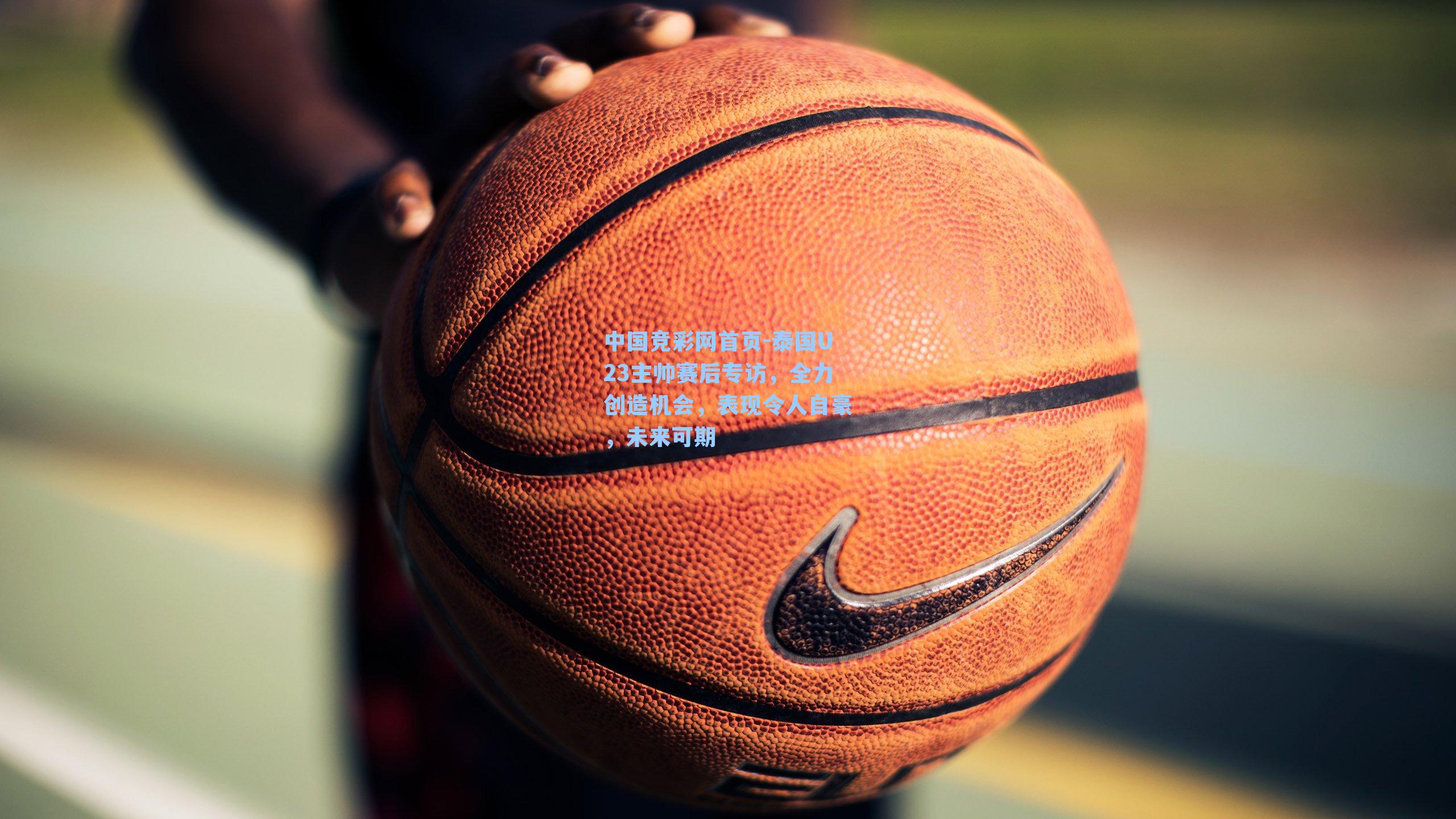 泰国U23主帅赛后专访，全力创造机会，表现令人自豪，未来可期