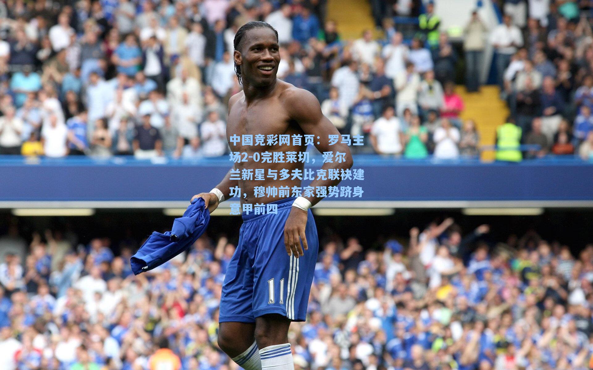 罗马主场2-0完胜莱切，爱尔兰新星与多夫比克联袂建功，穆帅前东家强势跻身意甲前四