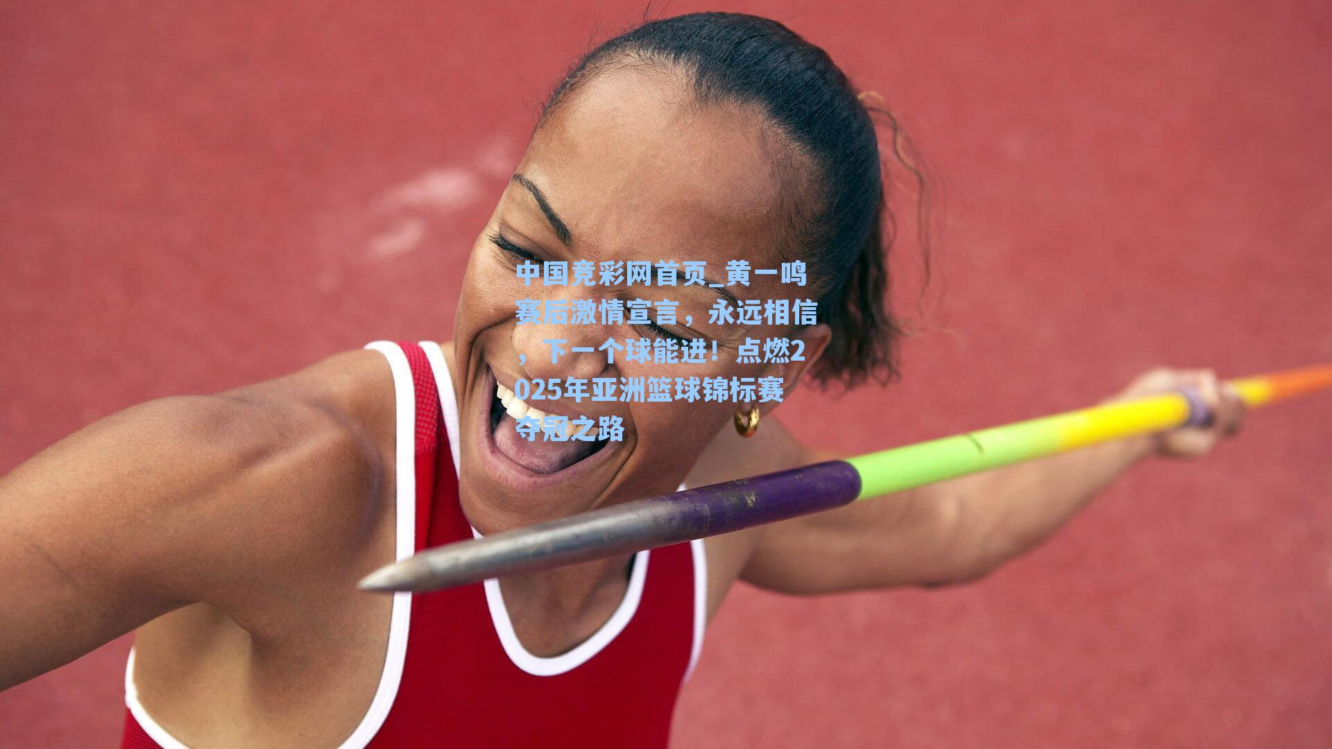 黄一鸣赛后激情宣言，永远相信，下一个球能进！点燃2025年亚洲篮球锦标赛夺冠之路