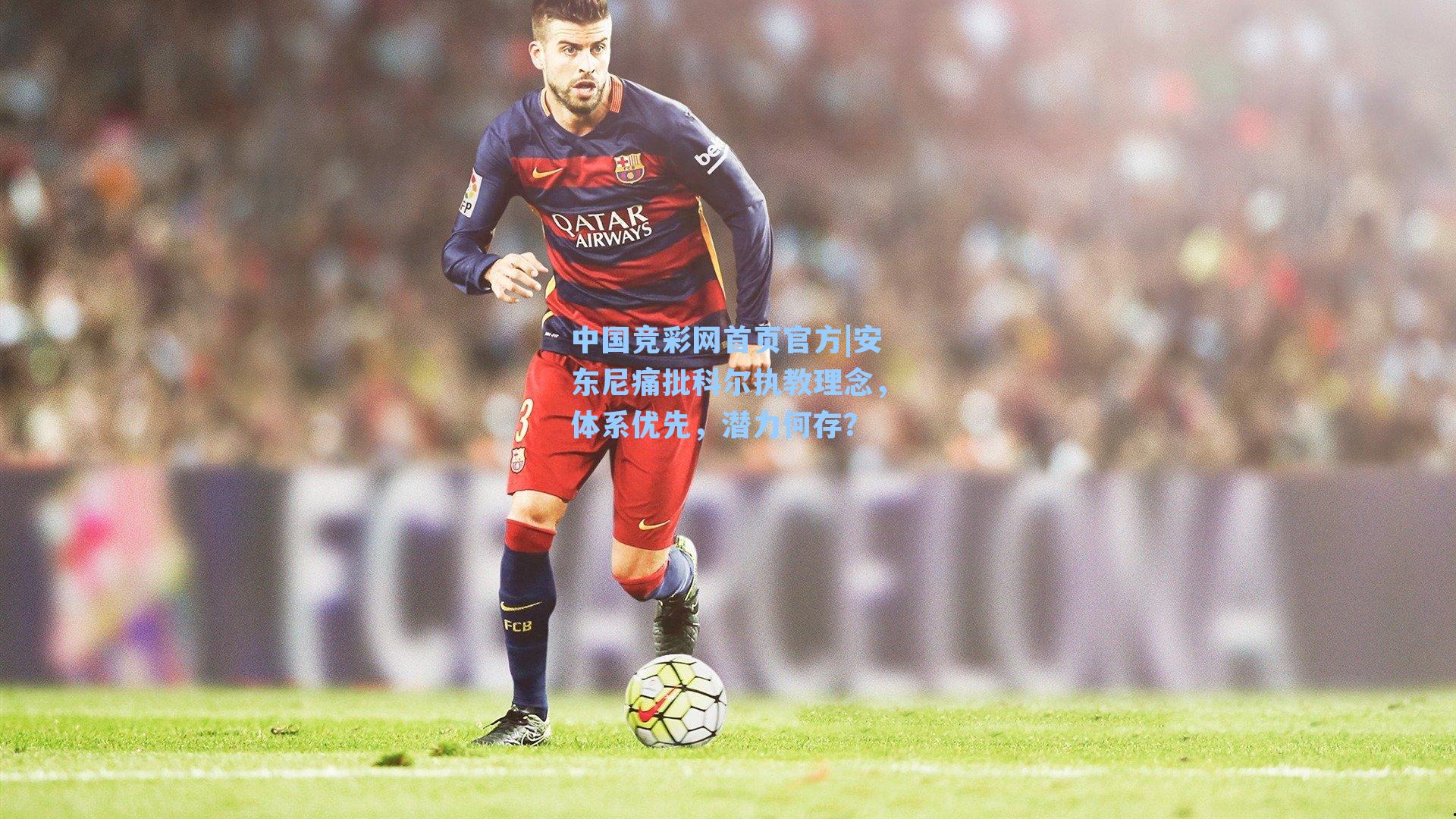 中国竞彩网首页官方|安东尼痛批科尔执教理念，体系优先，潜力何存？