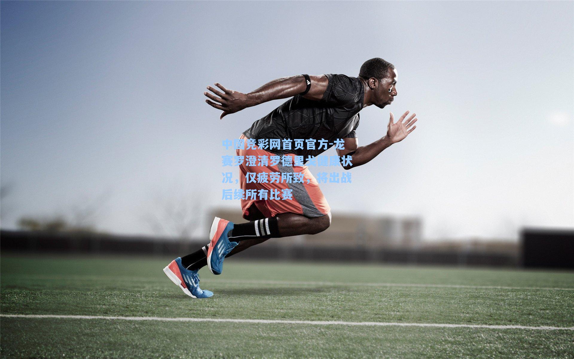 中国竞彩网首页官方-龙赛罗澄清罗德里戈健康状况，仅疲劳所致，将出战后续所有比赛