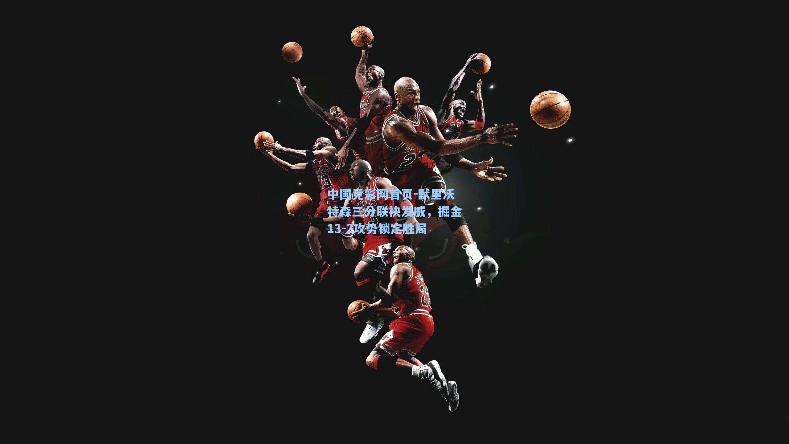 中国竞彩网首页-默里沃特森三分联袂发威，掘金13-2攻势锁定胜局