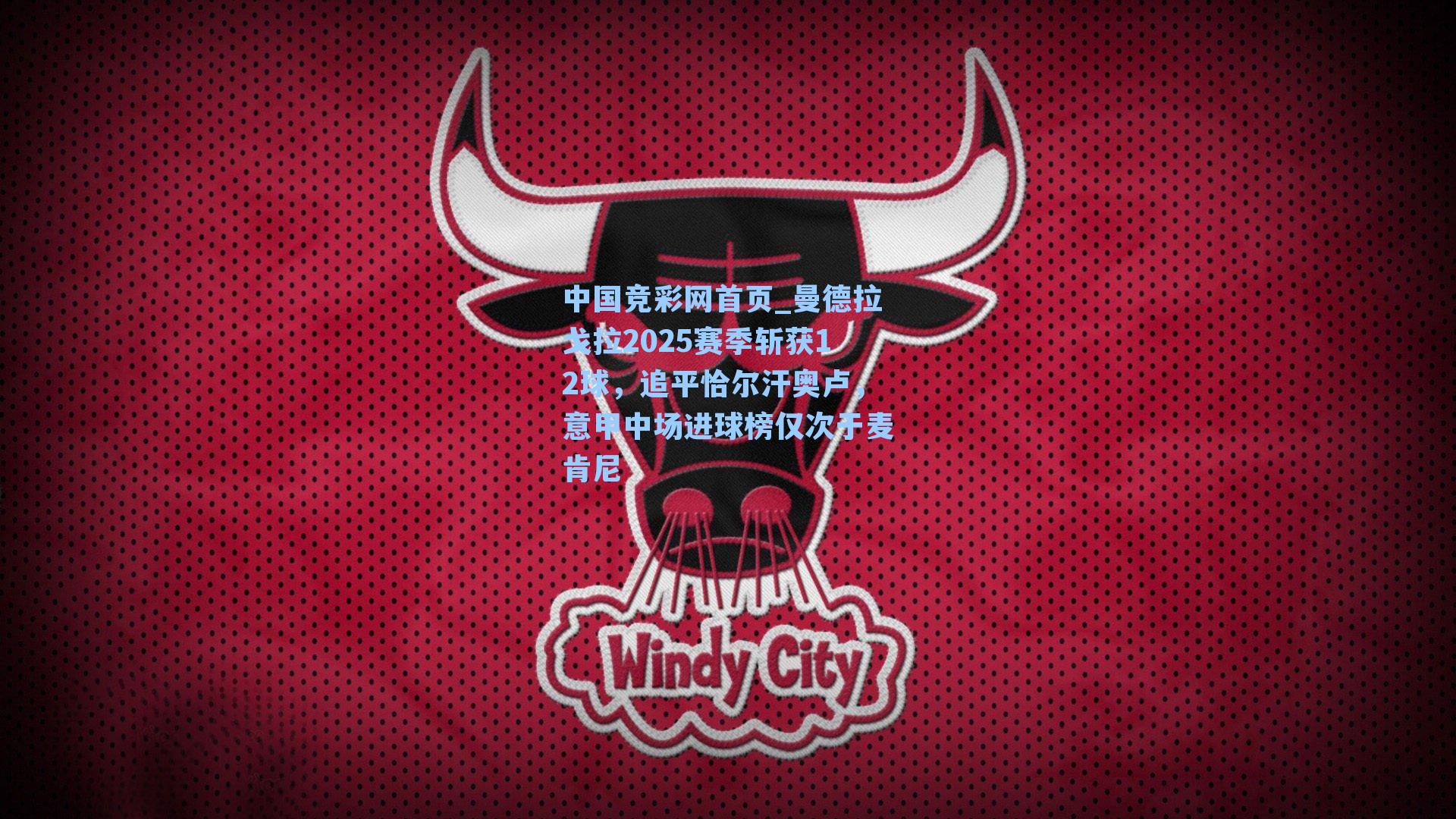 中国竞彩网首页_曼德拉戈拉2025赛季斩获12球，追平恰尔汗奥卢，意甲中场进球榜仅次于麦肯尼