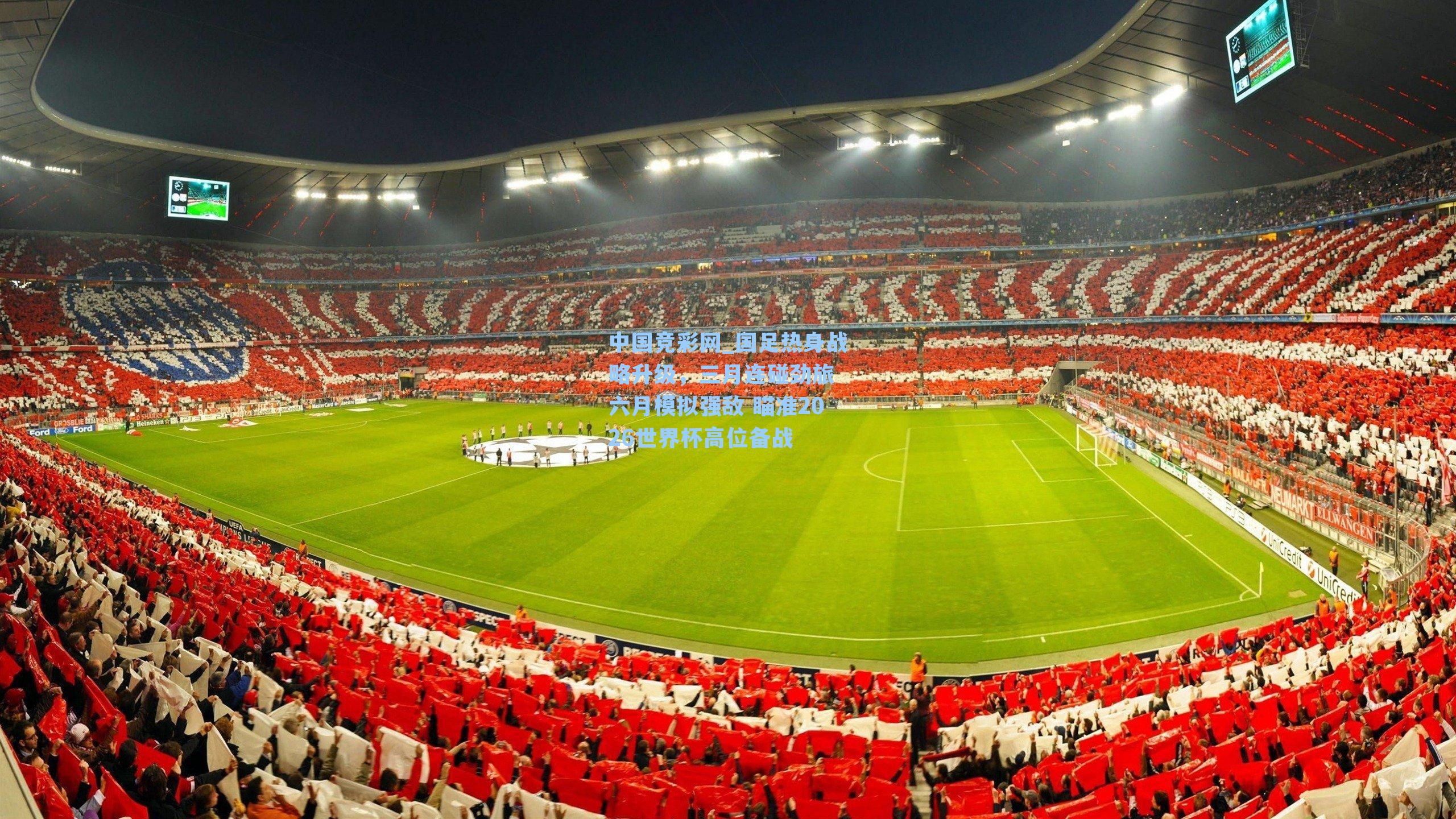 中国竞彩网_国足热身战略升级，三月连碰劲旅 六月模拟强敌 瞄准2026世界杯高位备战