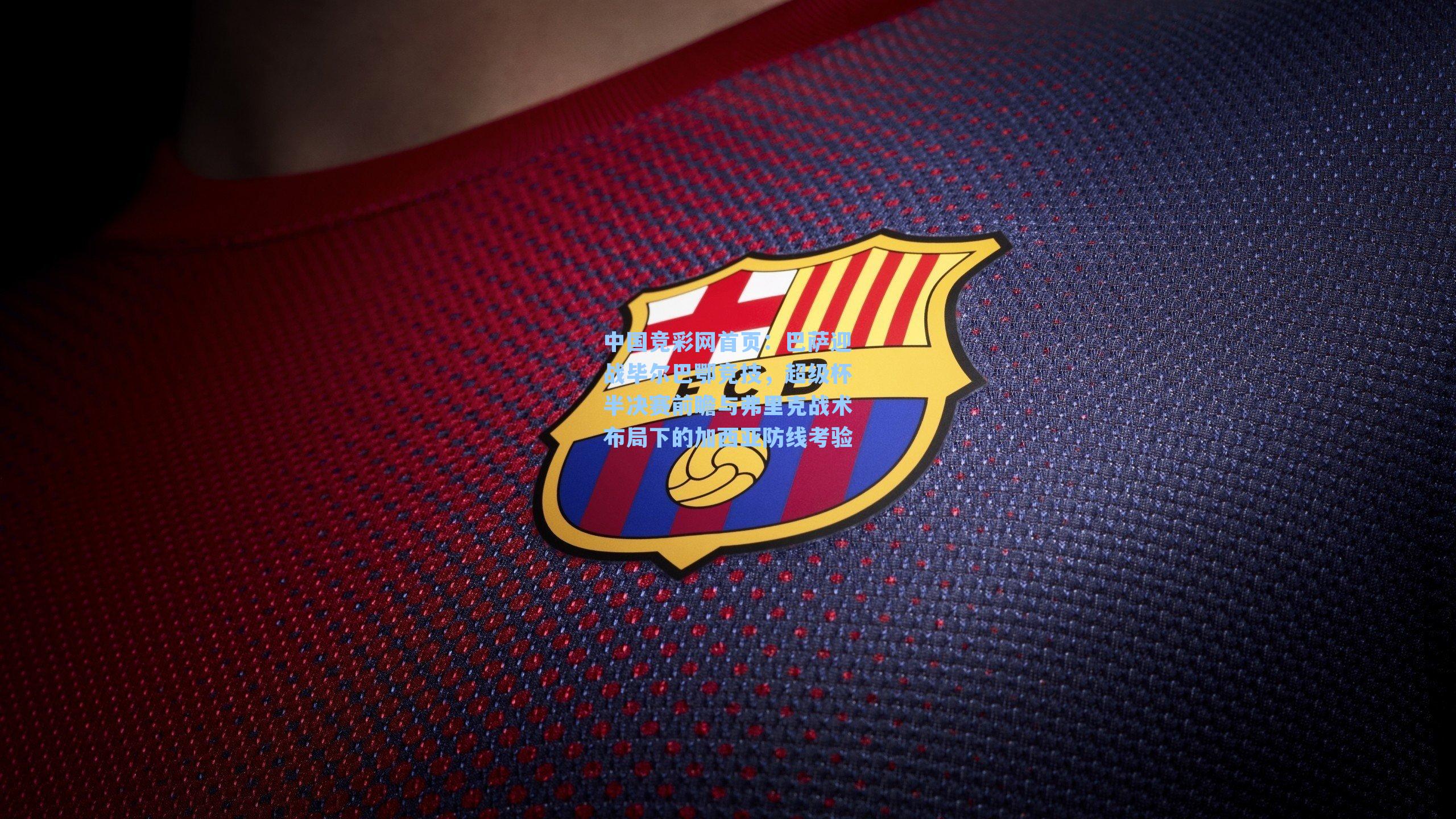 巴萨迎战毕尔巴鄂竞技,超级杯半决赛前瞻与弗里克战术布局下的加西亚防线考验