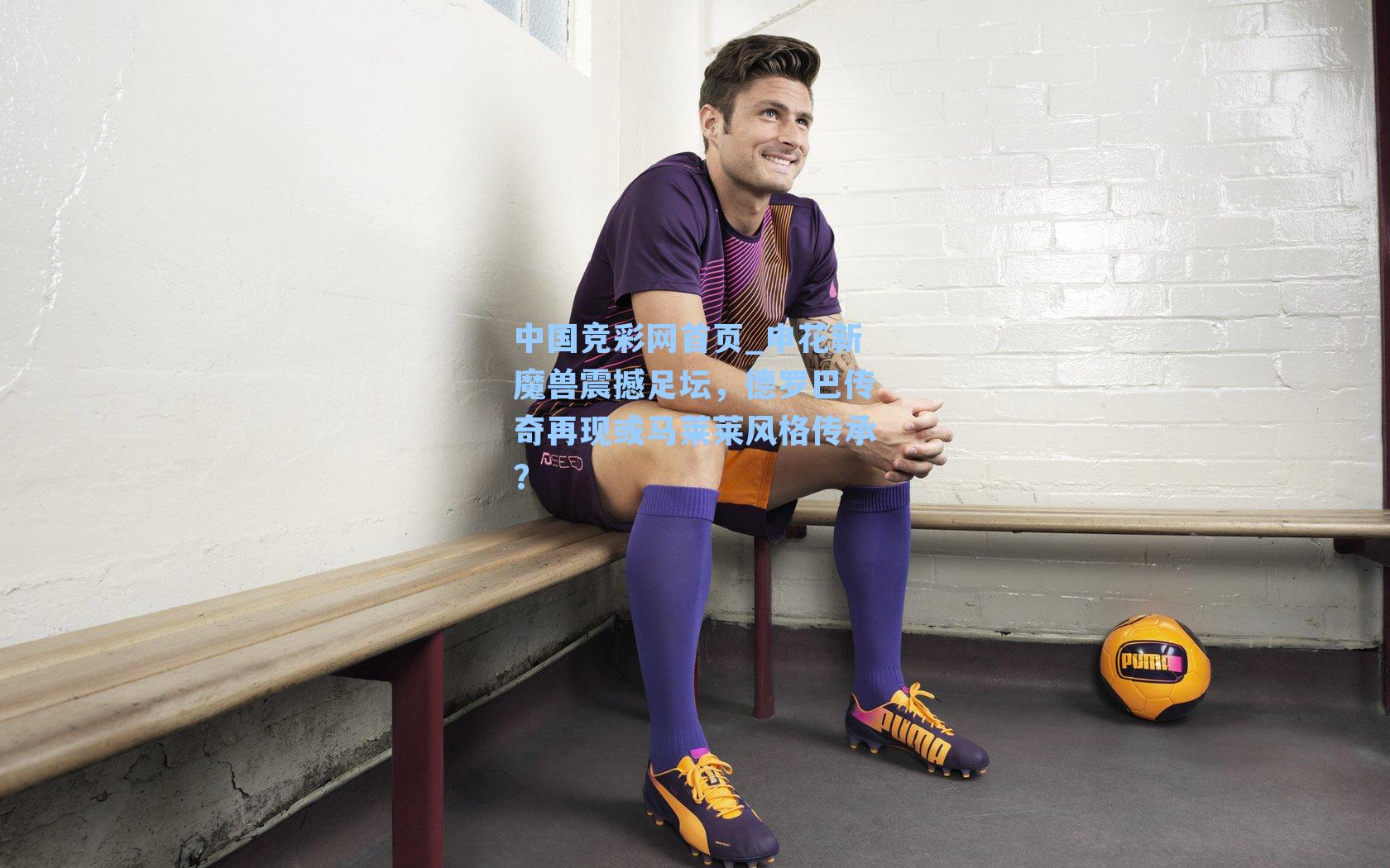 中国竞彩网首页_申花新魔兽震撼足坛，德罗巴传奇再现或马莱莱风格传承？