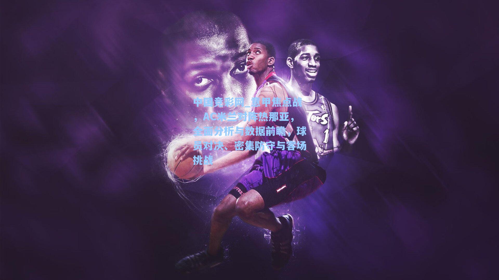 中国竞彩网_意甲焦点战，AC米兰对阵热那亚，全面分析与数据前瞻，球员对决、密集防守与客场挑战