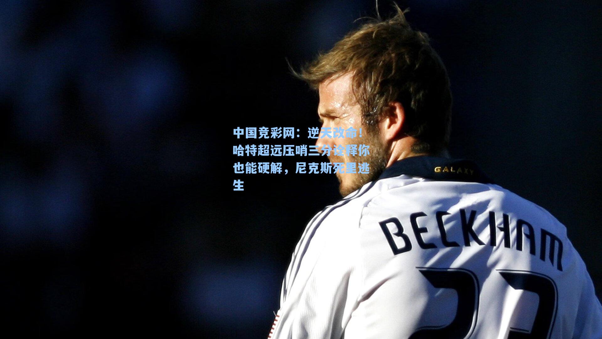 中国竞彩网：逆天改命！哈特超远压哨三分诠释你也能硬解，尼克斯死里逃生