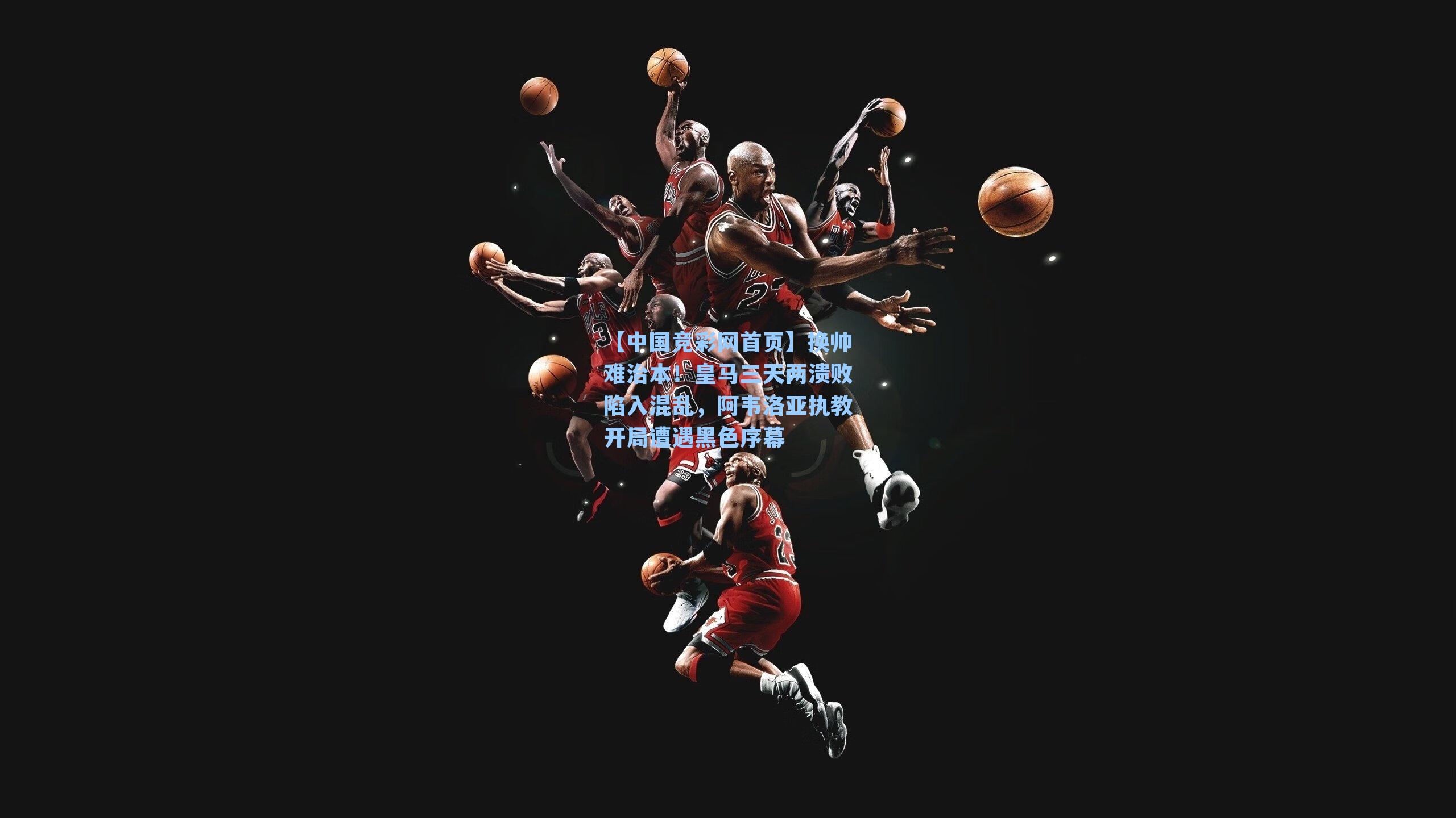 【中国竞彩网首页】换帅难治本！皇马三天两溃败陷入混乱，阿韦洛亚执教开局遭遇黑色序幕