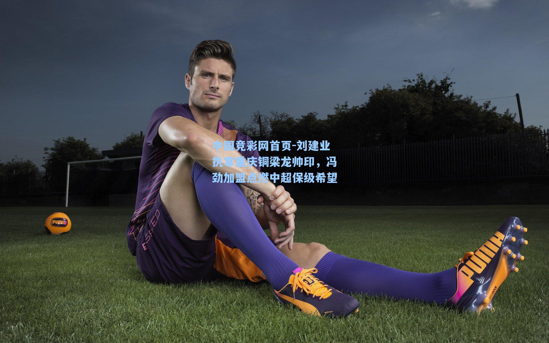 刘建业执掌重庆铜梁龙帅印，冯劲加盟点燃中超保级希望